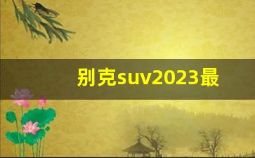 别克suv2023最新款,别克商务车7座报价和图片 新款2023